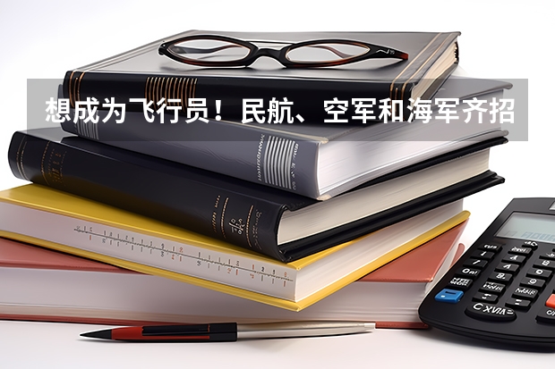 想成为飞行员！民航、空军和海军齐招飞，对比要求哪个更值得报考？