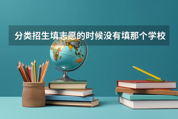 分类招生填志愿的时候没有填那个学校 补录的时候可以去吗？