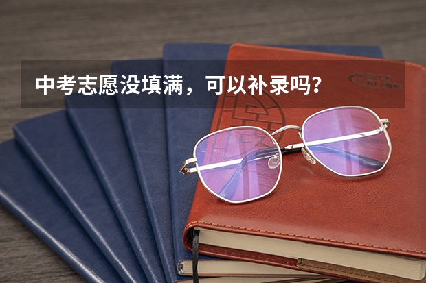 中考志愿没填满，可以补录吗？