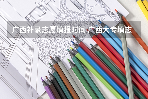 广西补录志愿填报时间 广西大专填志愿时间和过程