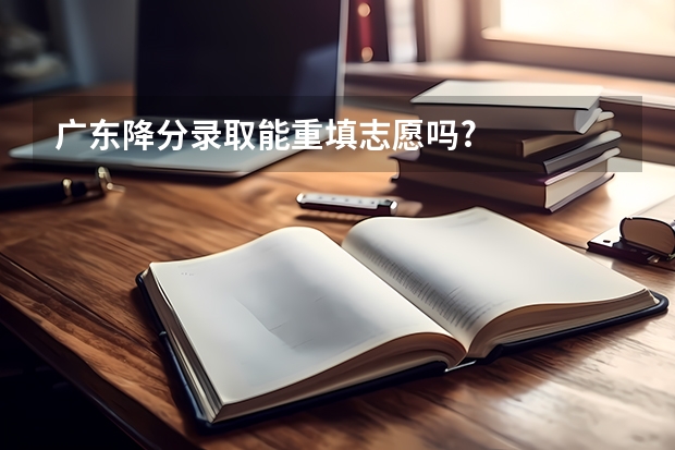 广东降分录取能重填志愿吗?