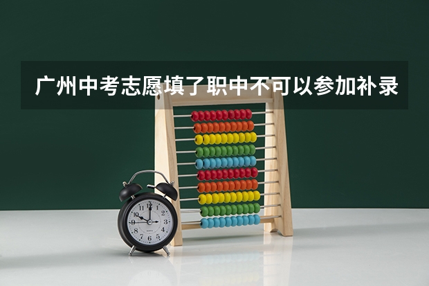 广州中考志愿填了职中不可以参加补录了吗