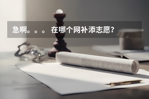 急啊。。。 在哪个网补添志愿？