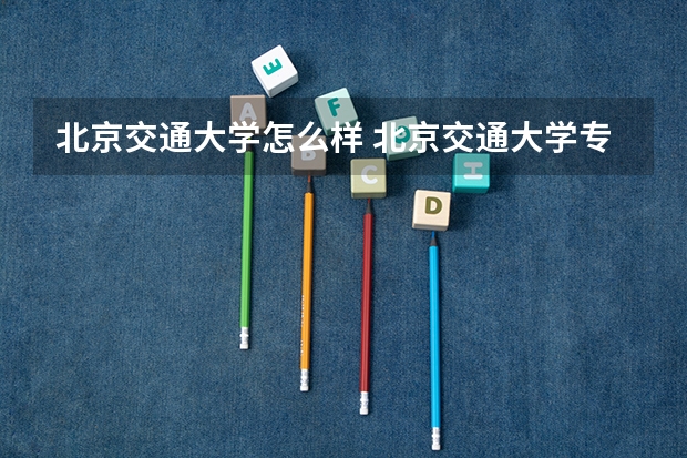 北京交通大学怎么样 北京交通大学专业和录取分数线介绍