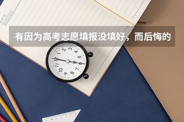 有因为高考志愿填报没填好，而后悔的吗？又该怎么办？