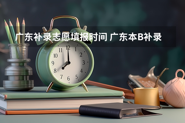 广东补录志愿填报时间 广东本B补录时间及志愿填报