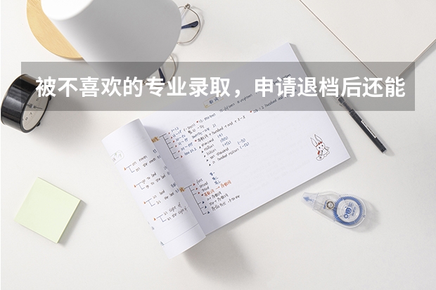 被不喜欢的专业录取，申请退档后还能再填征集志愿吗