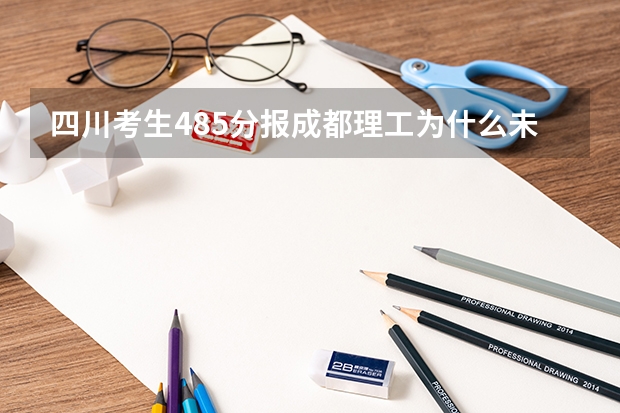 四川考生485分报成都理工为什么未被录取?如何补录?