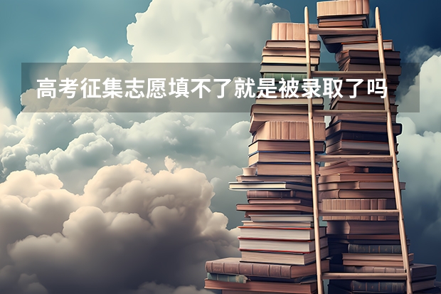 高考征集志愿填不了就是被录取了吗 征集志愿填不了是怎么回事