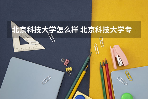 北京科技大学怎么样 北京科技大学专业和录取分数线介绍