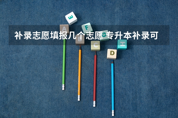 补录志愿填报几个志愿 专升本补录可以填报几个平行志愿