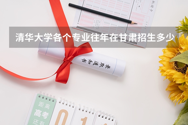 清华大学各个专业往年在甘肃招生多少人