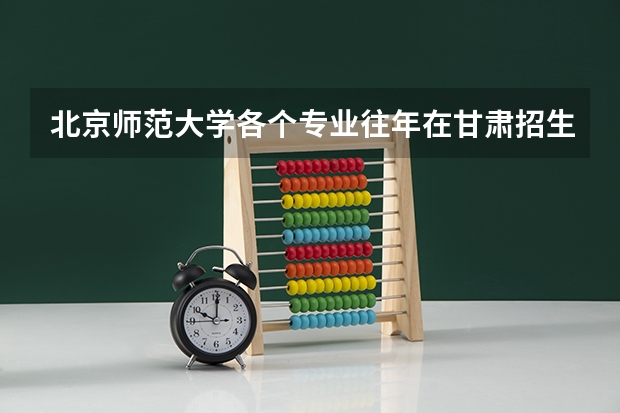 北京师范大学各个专业往年在甘肃招生多少人