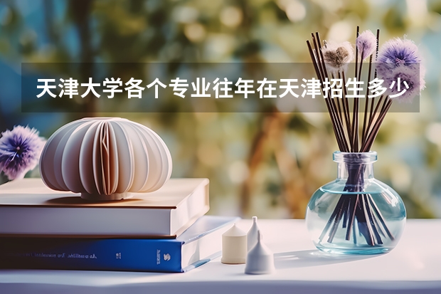 天津大学各个专业往年在天津招生多少人