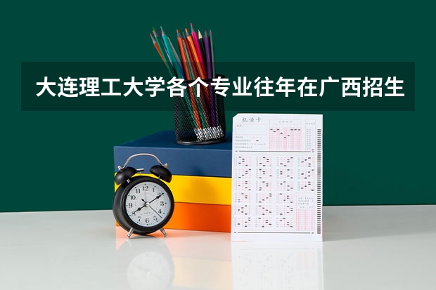 大连理工大学各个专业往年在广西招生多少人