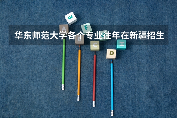 华东师范大学各个专业往年在新疆招生多少人