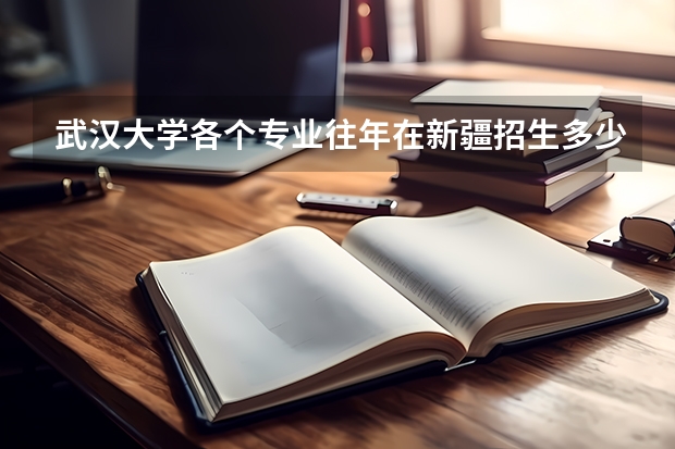 武汉大学各个专业往年在新疆招生多少人