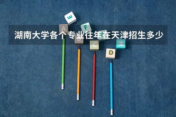 湖南大学各个专业往年在天津招生多少人