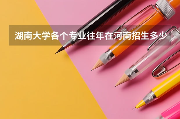 湖南大学各个专业往年在河南招生多少人