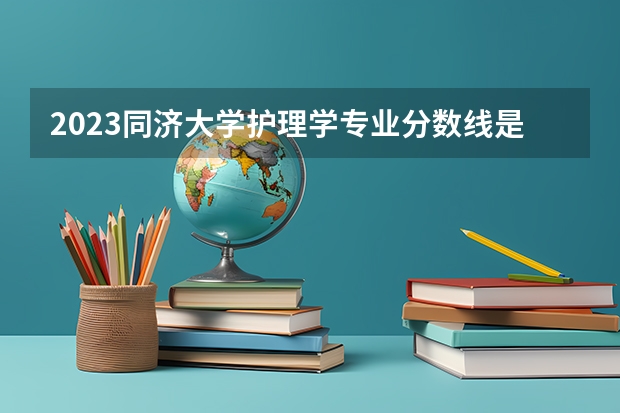 2023同济大学护理学专业分数线是多少(近三年分数线一览)