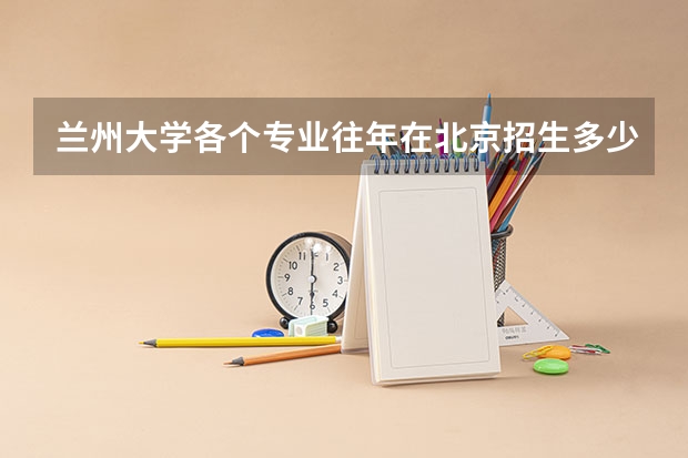 兰州大学各个专业往年在北京招生多少人