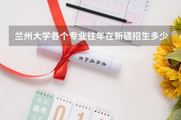兰州大学各个专业往年在新疆招生多少人