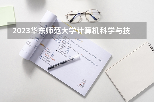 2023华东师范大学计算机科学与技术专业分数线是多少(近三年分数线一览)