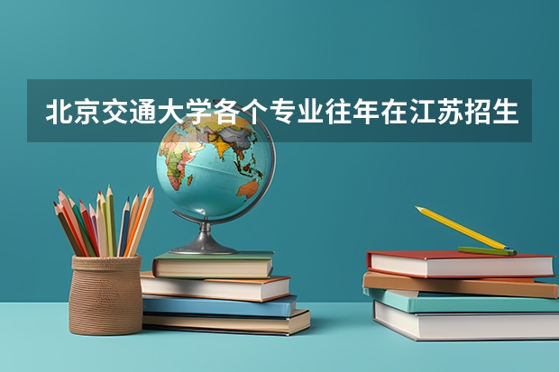 北京交通大学各个专业往年在江苏招生多少人