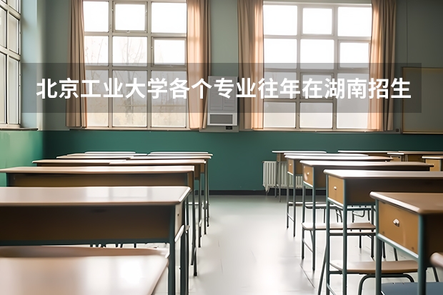 北京工业大学各个专业往年在湖南招生多少人