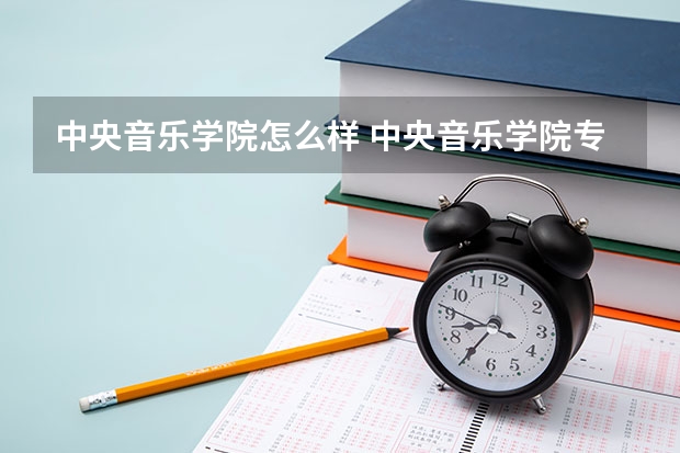 中央音乐学院怎么样 中央音乐学院专业和录取分数线介绍