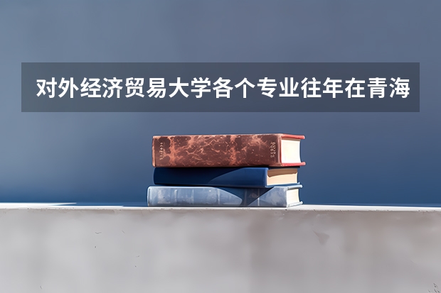 对外经济贸易大学各个专业往年在青海招生多少人