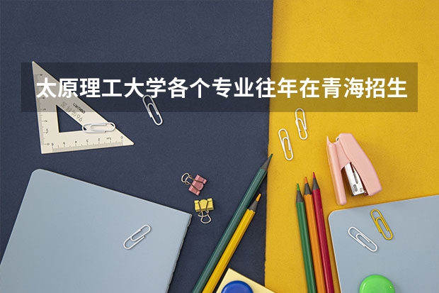 太原理工大学各个专业往年在青海招生多少人