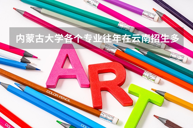 内蒙古大学各个专业往年在云南招生多少人