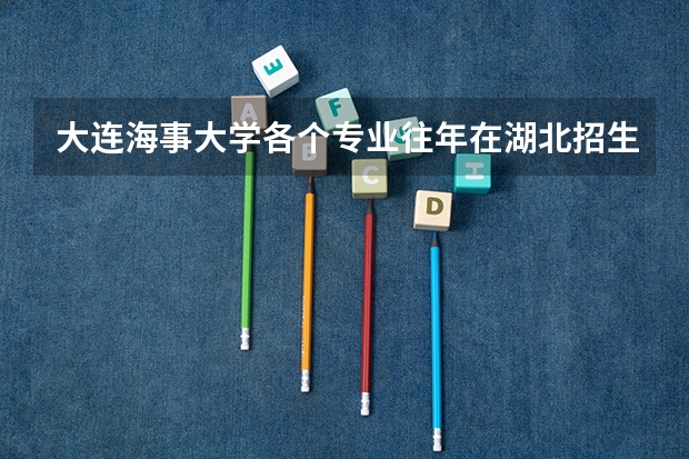 大连海事大学各个专业往年在湖北招生多少人
