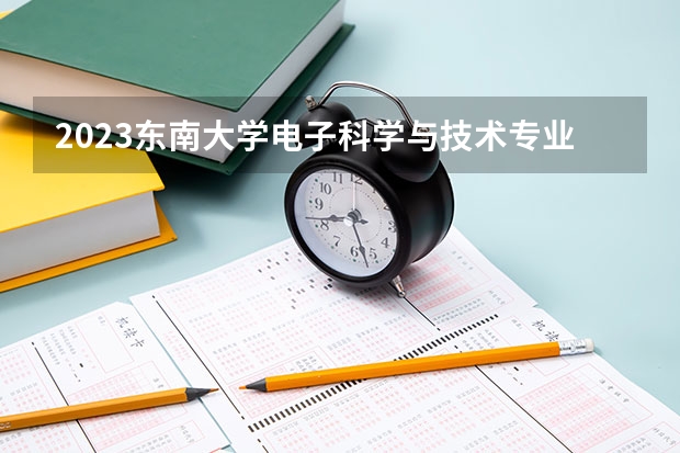 2023东南大学电子科学与技术专业分数线是多少(近三年分数线一览)
