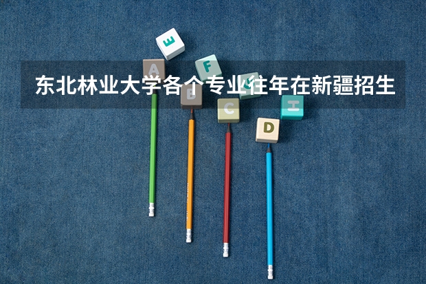 东北林业大学各个专业往年在新疆招生多少人