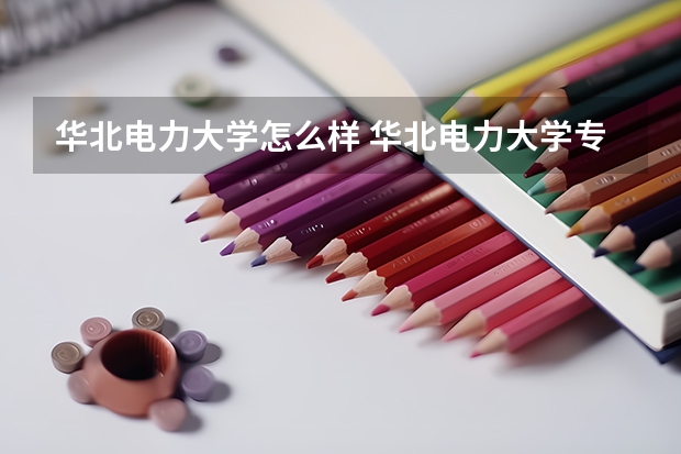 华北电力大学怎么样 华北电力大学专业和录取分数线介绍