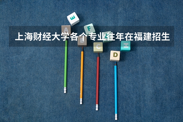 上海财经大学各个专业往年在福建招生多少人