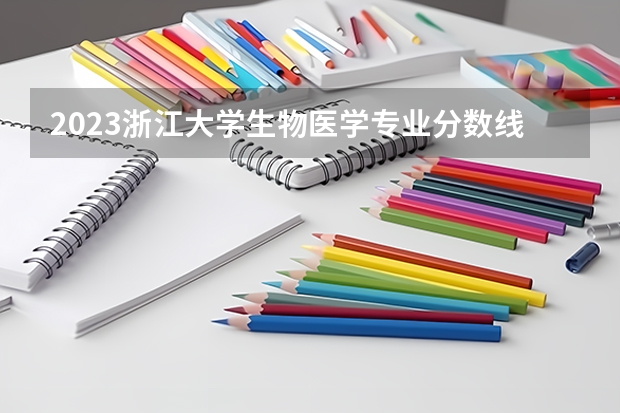 2023浙江大学生物医学专业分数线是多少(近三年分数线一览)