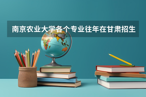 南京农业大学各个专业往年在甘肃招生多少人