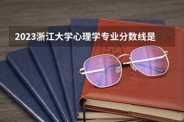2023浙江大学心理学专业分数线是多少(近三年分数线一览)