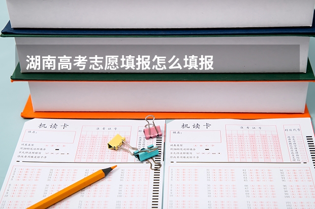 湖南高考志愿填报怎么填报