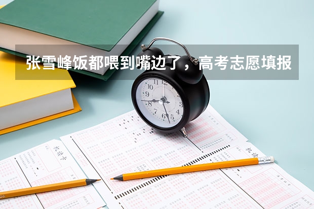 张雪峰饭都喂到嘴边了，高考志愿填报的建议都有哪些？