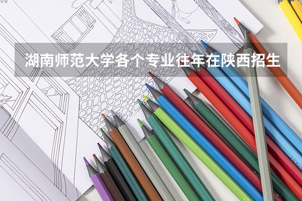 湖南师范大学各个专业往年在陕西招生多少人