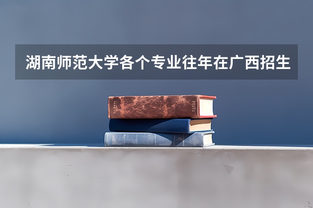 湖南师范大学各个专业往年在广西招生多少人