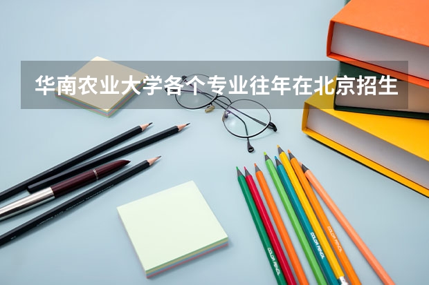 华南农业大学各个专业往年在北京招生多少人