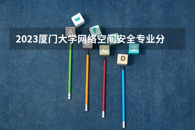 2023厦门大学网络空间安全专业分数线是多少(近三年分数线一览)