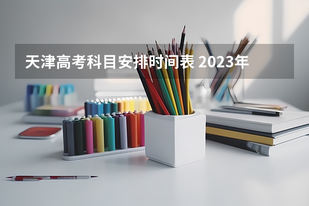 天津高考科目安排时间表 2023年本科志愿填报时间表