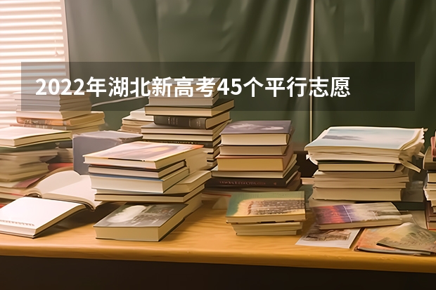 2022年湖北新高考45个平行志愿怎么填？45个平行志愿要填满吗？