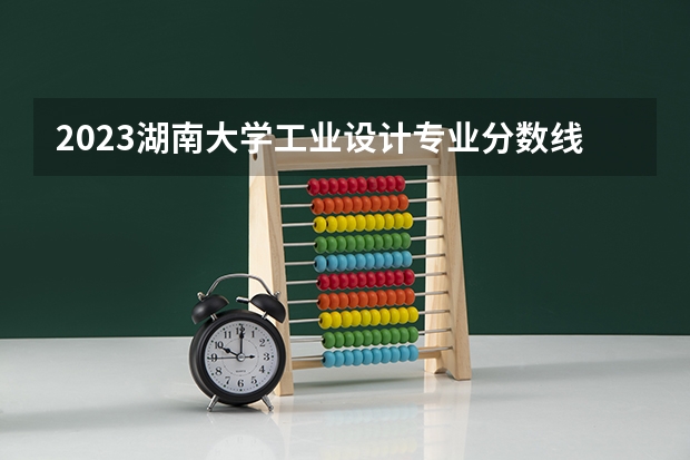 2023湖南大学工业设计专业分数线是多少(近三年分数线一览)